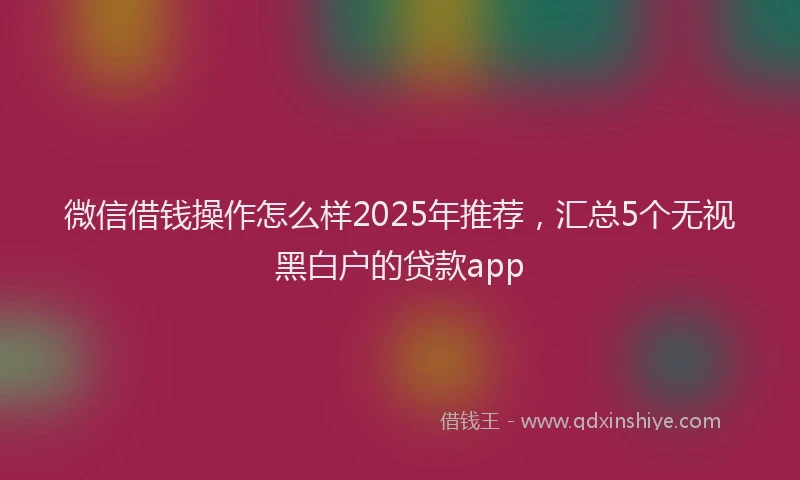 微信借钱操作怎么样2025年推荐，汇总5个无视黑白户的贷款app