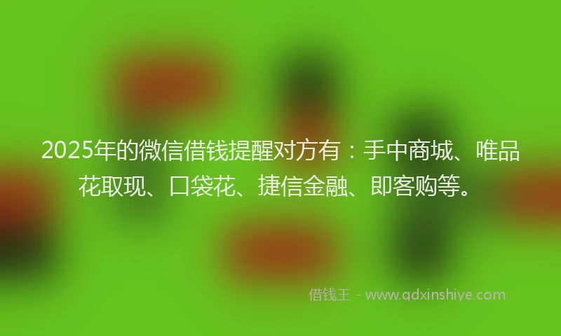 2025年的微信借钱提醒对方有：手中商城、唯品花取现、口袋花、捷信金融、即客购等。