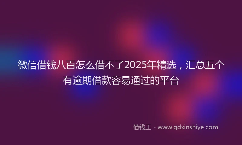 微信借钱八百怎么借不了2025年精选，汇总五个有逾期借款容易通过的平台
