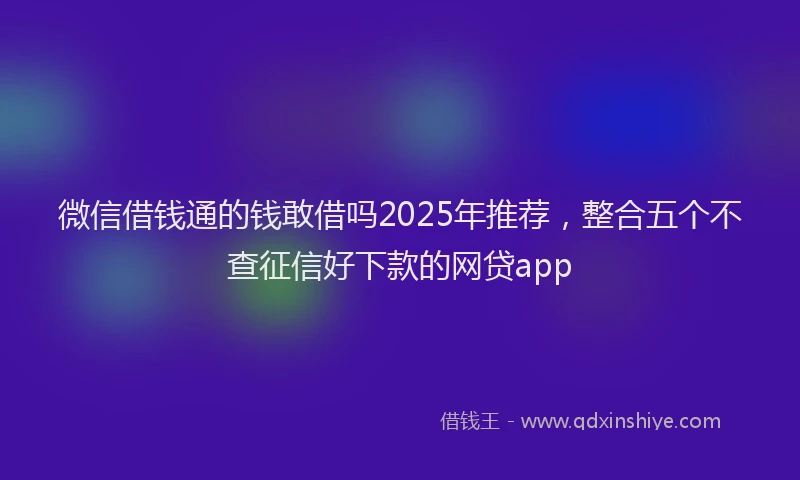 微信借钱通的钱敢借吗2025年推荐，整合五个不查征信好下款的网贷app