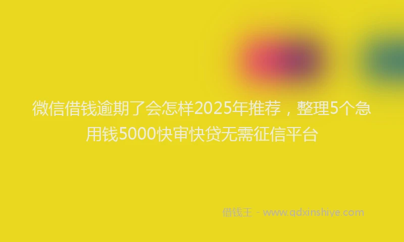 微信借钱逾期了会怎样2025年推荐，整理5个急用钱5000快审快贷无需征信平台