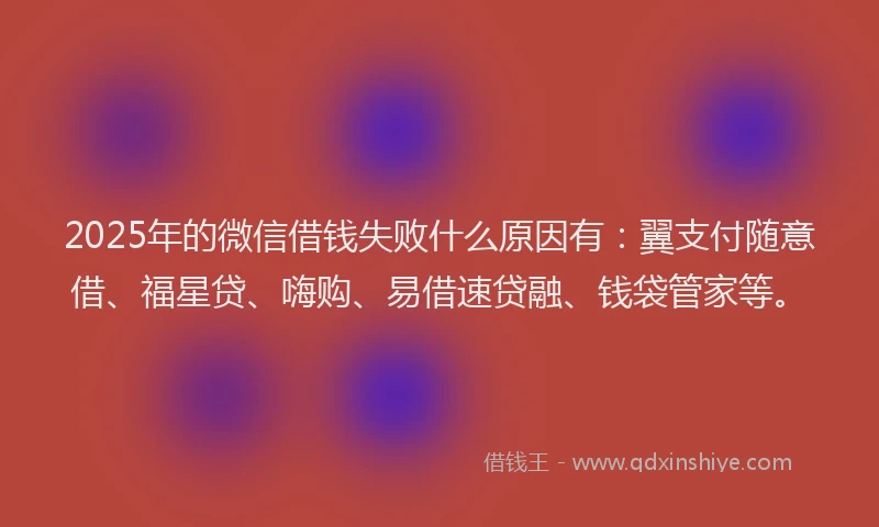 2025年的微信借钱失败什么原因有：翼支付随意借、福星贷、嗨购、易借速贷融、钱袋管家等。