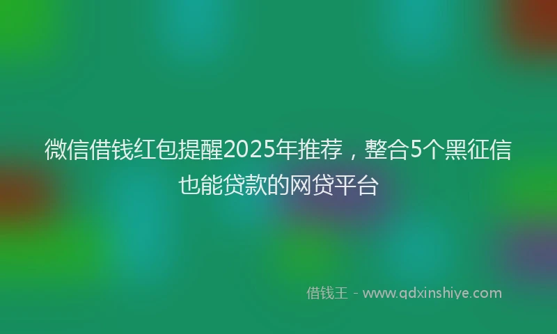 微信借钱红包提醒2025年推荐，整合5个黑征信也能贷款的网贷平台