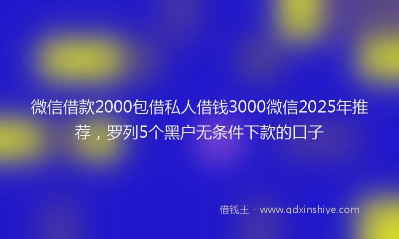 微信借款2000包借私人借钱3000微信2025年推荐，罗列5个黑户无条件下款的口子