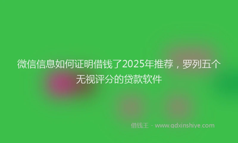 微信信息如何证明借钱了2025年推荐，罗列五个无视评分的贷款软件