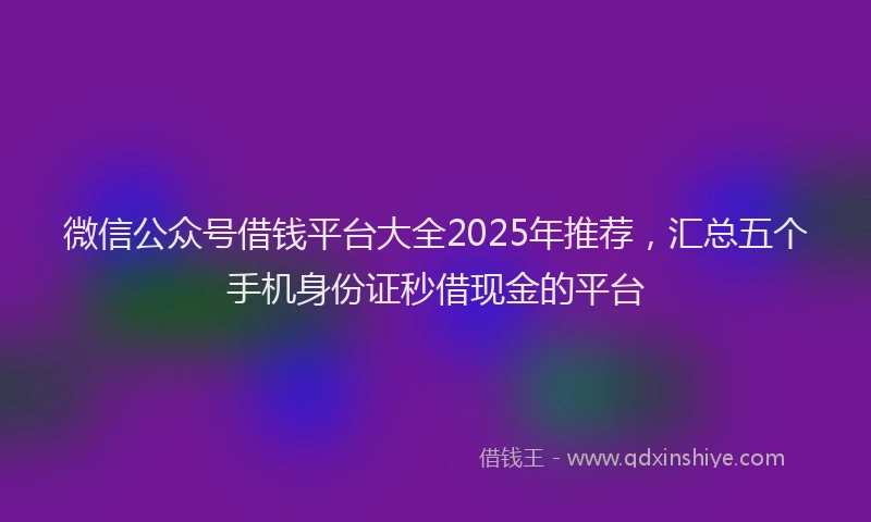 微信公众号借钱平台大全2025年推荐，汇总五个手机身份证秒借现金的平台