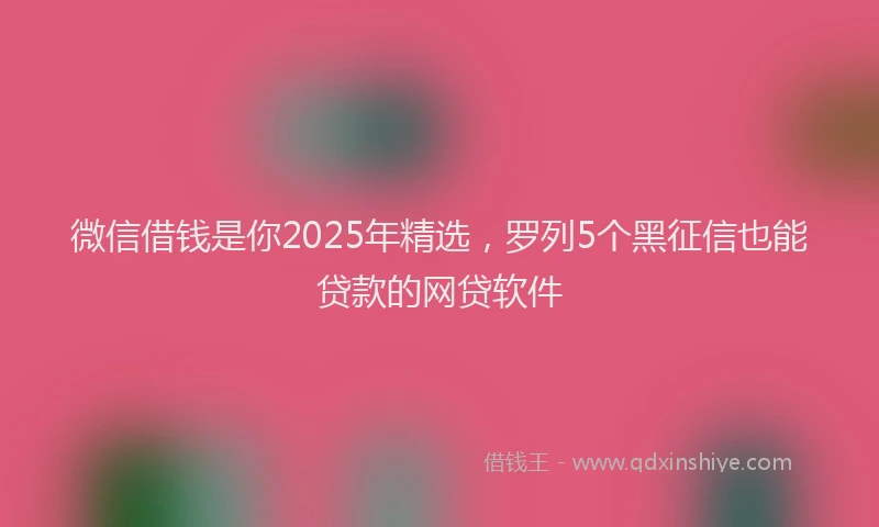 微信借钱是你2025年精选，罗列5个黑征信也能贷款的网贷软件