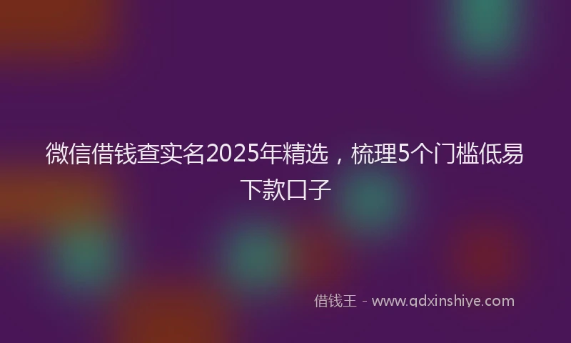 微信借钱查实名2025年精选，梳理5个门槛低易下款口子