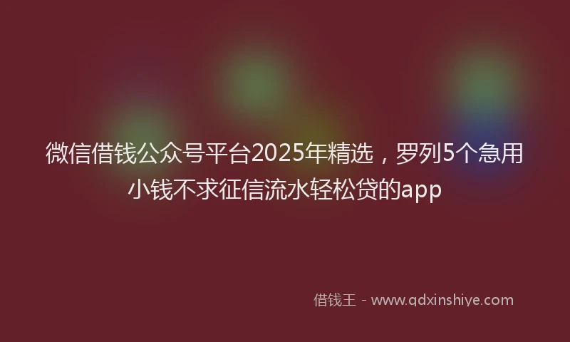 微信借钱公众号平台2025年精选，罗列5个急用小钱不求征信流水轻松贷的app
