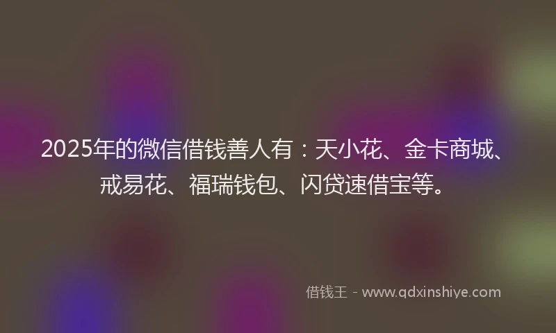 2025年的微信借钱善人有：天小花、金卡商城、戒易花、福瑞钱包、闪贷速借宝等。