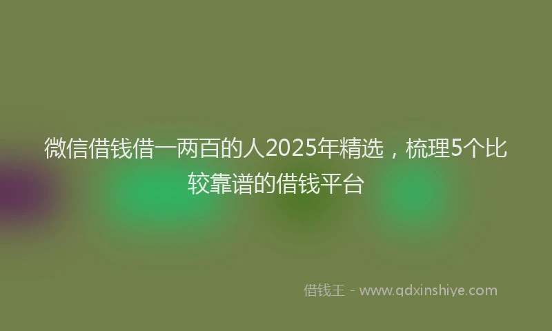 微信借钱借一两百的人2025年精选，梳理5个比较靠谱的借钱平台