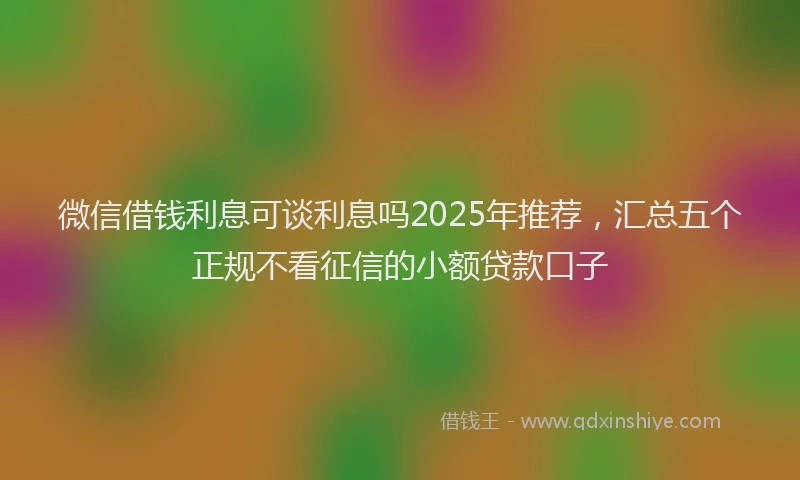 微信借钱利息可谈利息吗2025年推荐，汇总五个正规不看征信的小额贷款口子