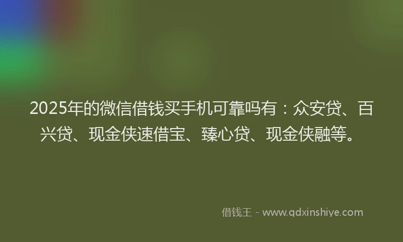 2025年的微信借钱买手机可靠吗有：众安贷、百兴贷、现金侠速借宝、臻心贷、现金侠融等。