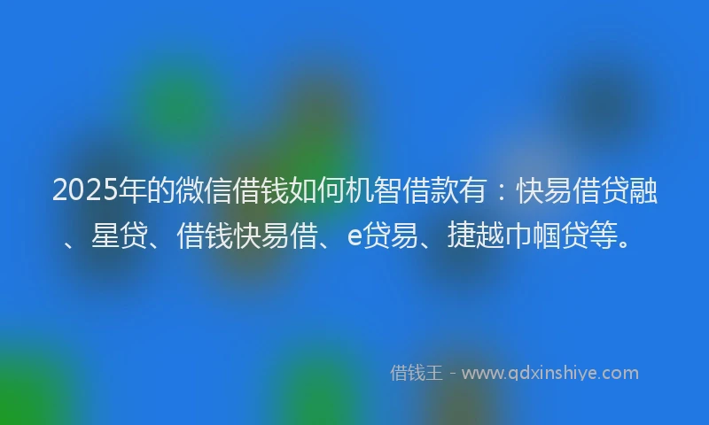 2025年的微信借钱如何机智借款有：快易借贷融、星贷、借钱快易借、e贷易、捷越巾帼贷等。