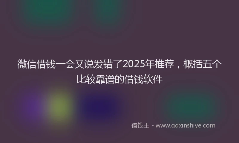 微信借钱一会又说发错了2025年推荐，概括五个比较靠谱的借钱软件