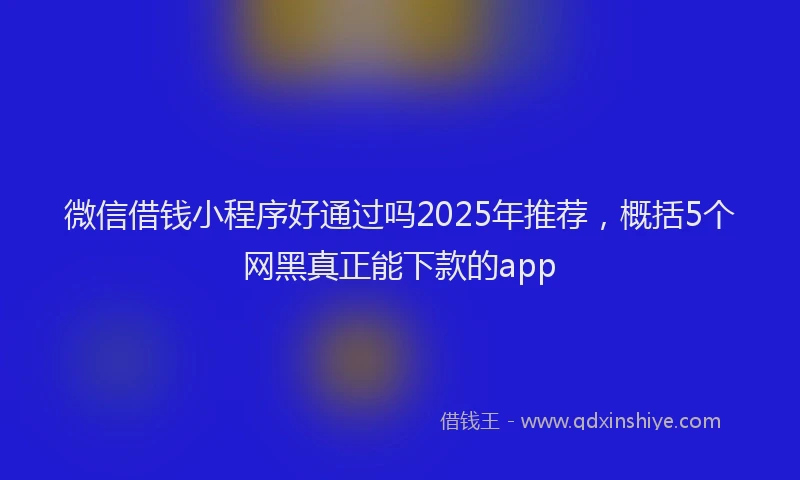 微信借钱小程序好通过吗2025年推荐，概括5个网黑真正能下款的app
