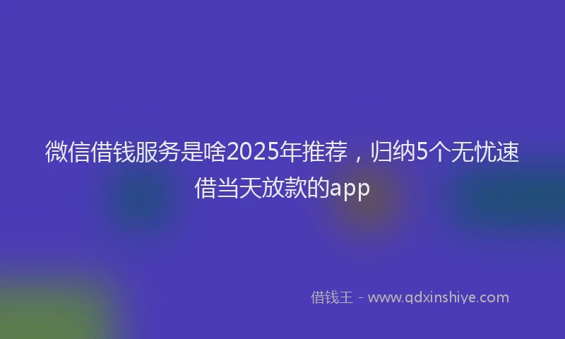 微信借钱服务是啥2025年推荐，归纳5个无忧速借当天放款的app