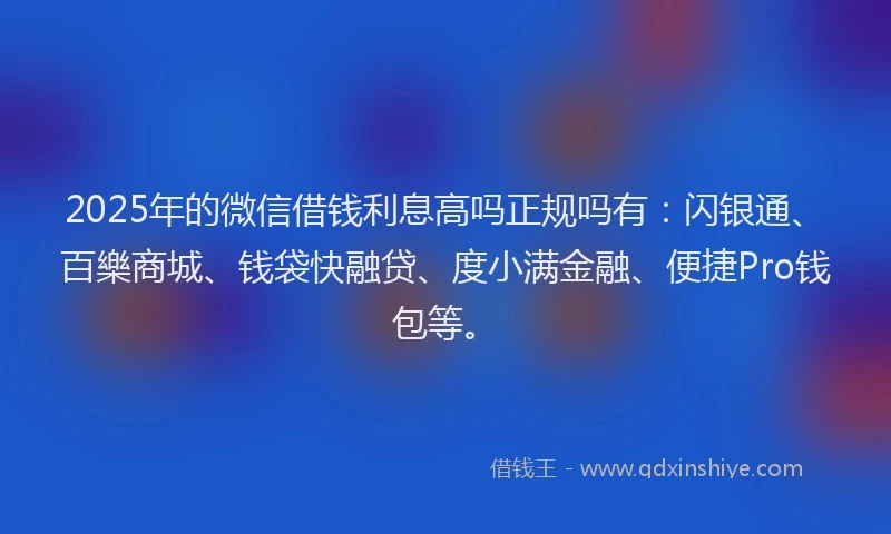 2025年的微信借钱利息高吗正规吗有：闪银通、百樂商城、钱袋快融贷、度小满金融、便捷Pro钱包等。