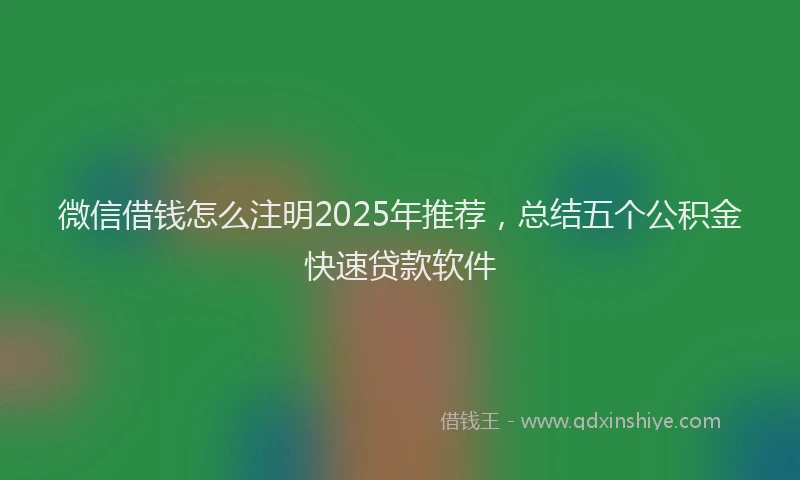微信借钱怎么注明2025年推荐，总结五个公积金快速贷款软件