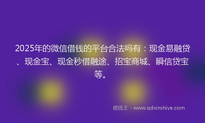 2025年的微信借钱的平台合法吗有：现金易融贷、现金宝、现金秒借融途、招宝商城、瞬信贷宝等。