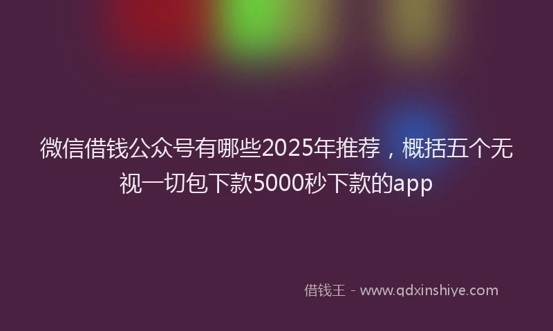 微信借钱公众号有哪些2025年推荐，概括五个无视一切包下款5000秒下款的app