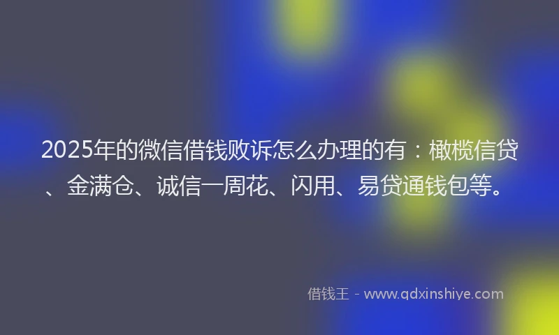 2025年的微信借钱败诉怎么办理的有：橄榄信贷、金满仓、诚信一周花、闪用、易贷通钱包等。
