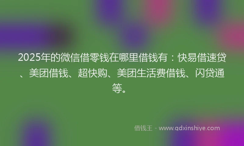 2025年的微信借零钱在哪里借钱有：快易借速贷、美团借钱、超快购、美团生活费借钱、闪贷通等。