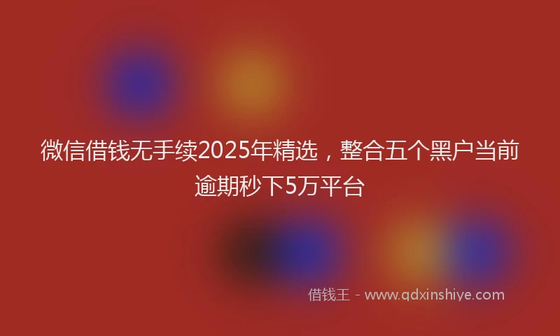 微信借钱无手续2025年精选，整合五个黑户当前逾期秒下5万平台