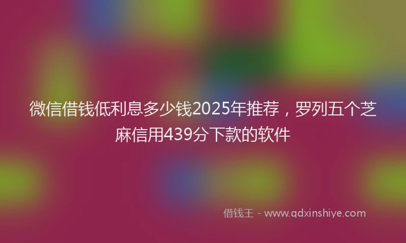 微信借钱低利息多少钱2025年推荐，罗列五个芝麻信用439分下款的软件