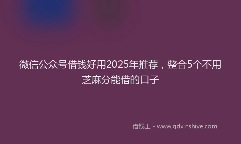 微信公众号借钱好用2025年推荐，整合5个不用芝麻分能借的口子