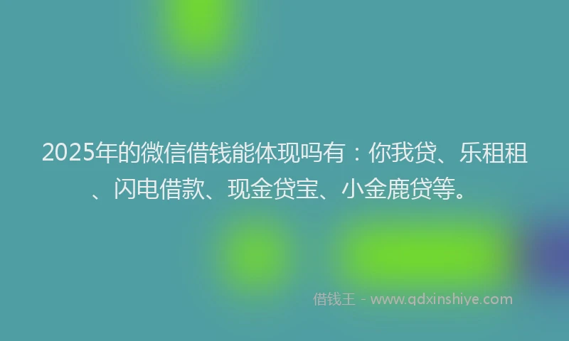 2025年的微信借钱能体现吗有：你我贷、乐租租、闪电借款、现金贷宝、小金鹿贷等。