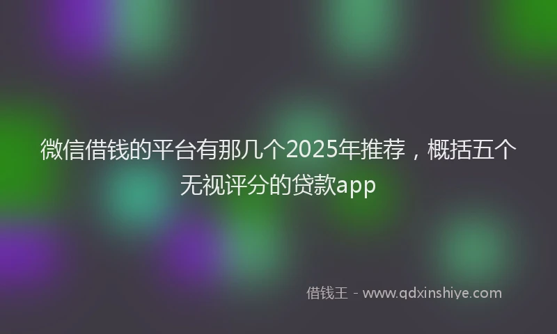 微信借钱的平台有那几个2025年推荐，概括五个无视评分的贷款app
