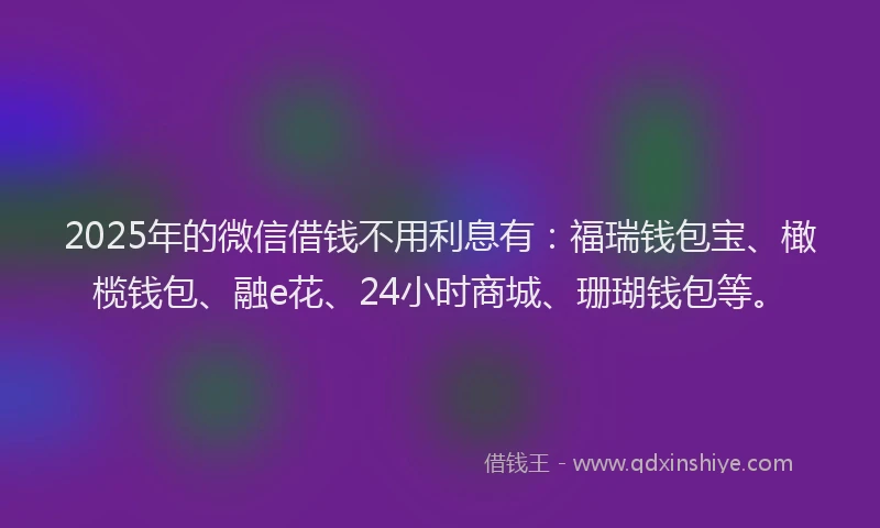 2025年的微信借钱不用利息有：福瑞钱包宝、橄榄钱包、融e花、24小时商城、珊瑚钱包等。