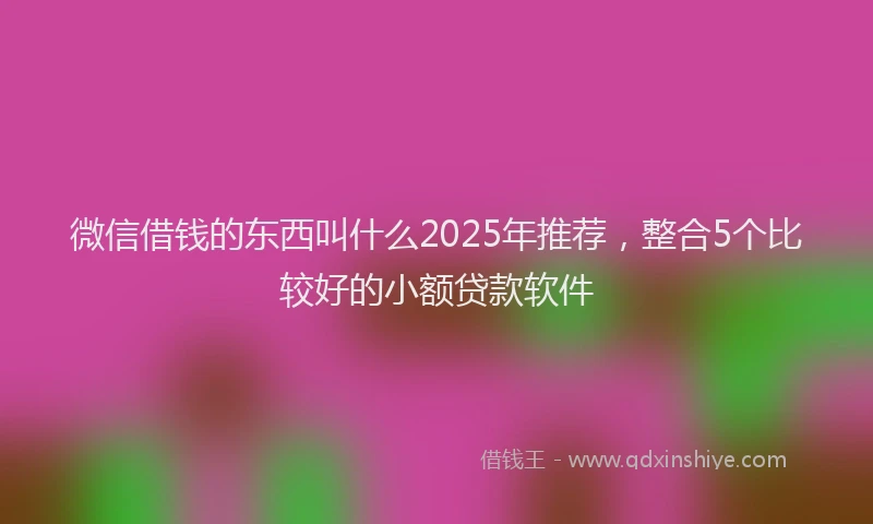 微信借钱的东西叫什么2025年推荐，整合5个比较好的小额贷款软件