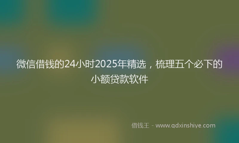 微信借钱的24小时2025年精选，梳理五个必下的小额贷款软件