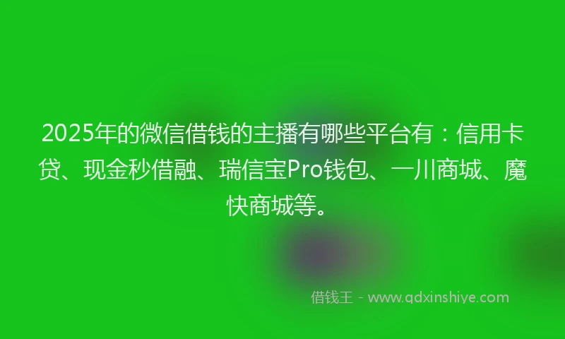2025年的微信借钱的主播有哪些平台有：信用卡贷、现金秒借融、瑞信宝Pro钱包、一川商城、魔快商城等。