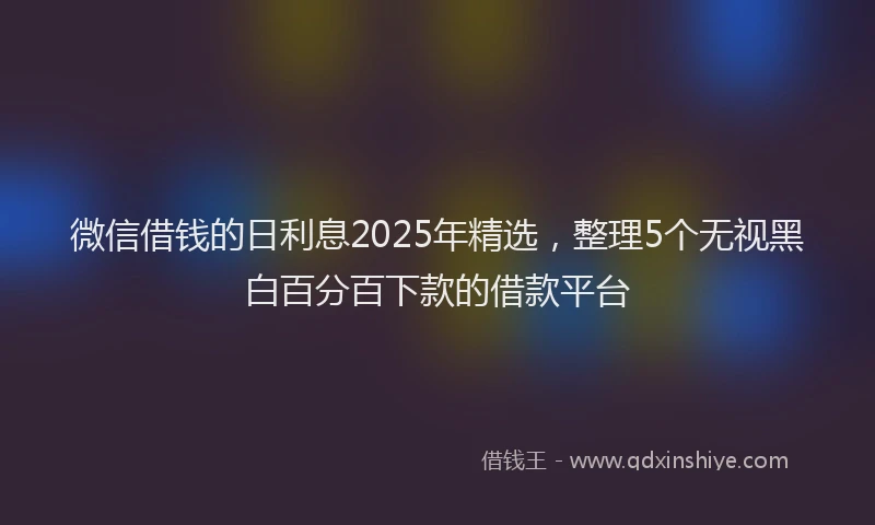 微信借钱的日利息2025年精选，整理5个无视黑白百分百下款的借款平台