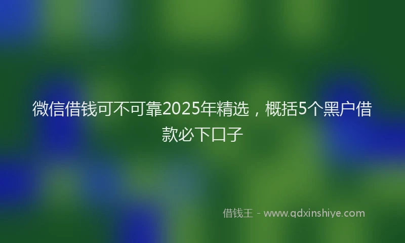 微信借钱可不可靠2025年精选，概括5个黑户借款必下口子