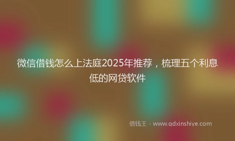 微信借钱怎么上法庭2025年推荐，梳理五个利息低的网贷软件