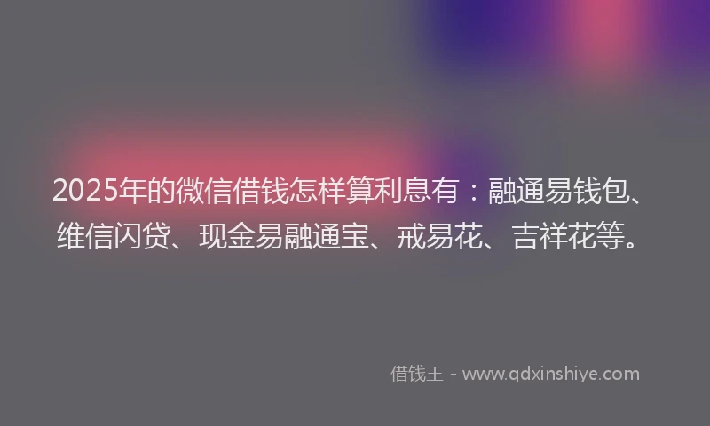 2025年的微信借钱怎样算利息有：融通易钱包、维信闪贷、现金易融通宝、戒易花、吉祥花等。