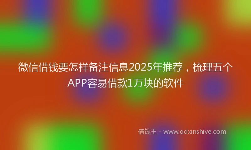 微信借钱要怎样备注信息2025年推荐，梳理五个APP容易借款1万块的软件