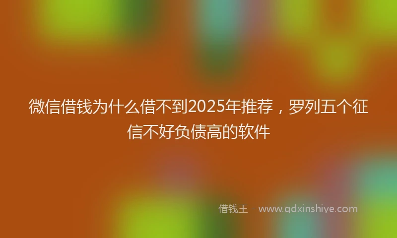 微信借钱为什么借不到2025年推荐，罗列五个征信不好负债高的软件