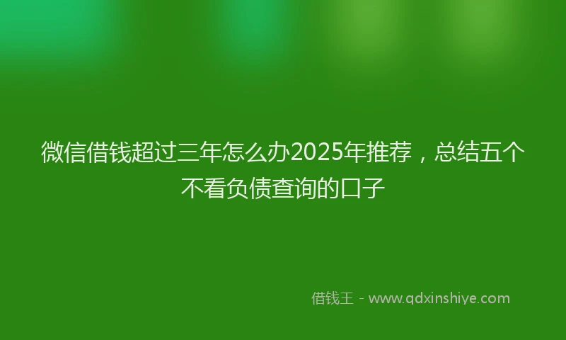 微信借钱超过三年怎么办2025年推荐，总结五个不看负债查询的口子