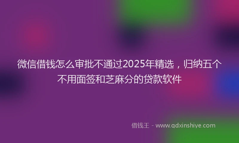 微信借钱怎么审批不通过2025年精选，归纳五个不用面签和芝麻分的贷款软件