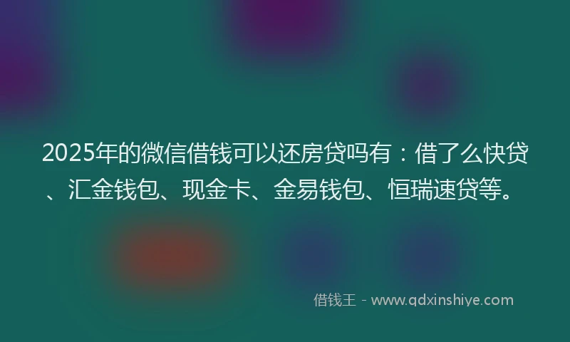 2025年的微信借钱可以还房贷吗有：借了么快贷、汇金钱包、现金卡、金易钱包、恒瑞速贷等。