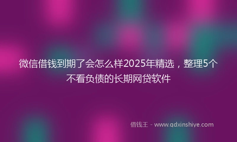 微信借钱到期了会怎么样2025年精选，整理5个不看负债的长期网贷软件