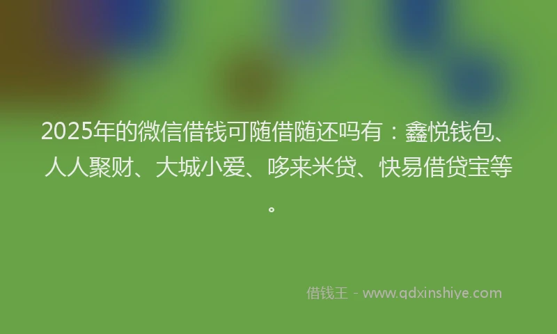 2025年的微信借钱可随借随还吗有：鑫悦钱包、人人聚财、大城小爱、哆来米贷、快易借贷宝等。