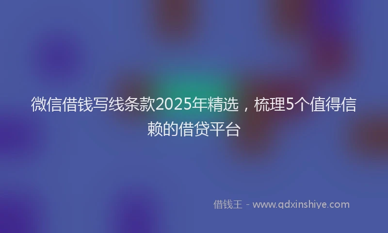 微信借钱写线条款2025年精选，梳理5个值得信赖的借贷平台