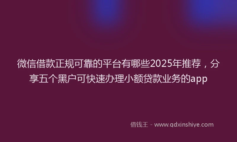 微信借款正规可靠的平台有哪些2025年推荐，分享五个黑户可快速办理小额贷款业务的app