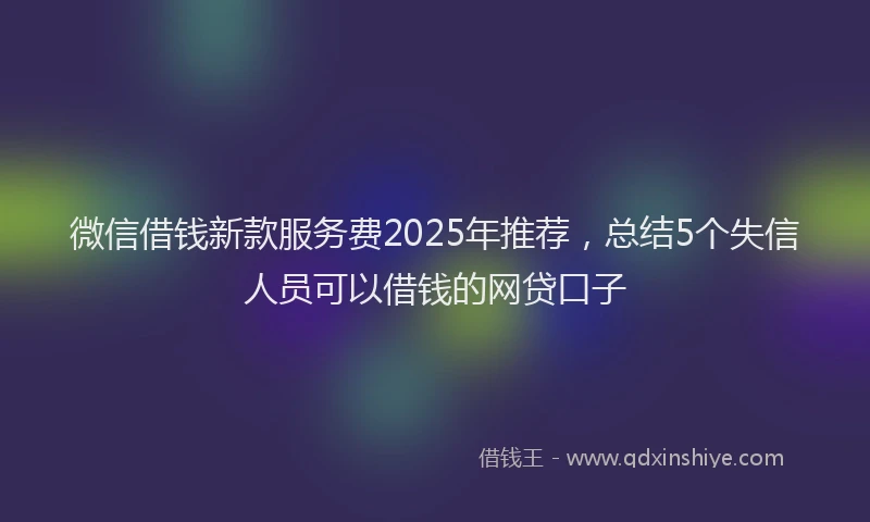 微信借钱新款服务费2025年推荐，总结5个失信人员可以借钱的网贷口子